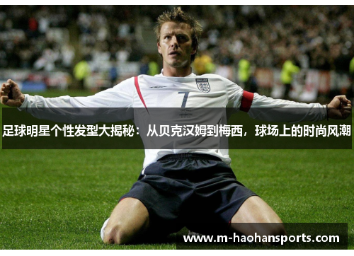 足球明星个性发型大揭秘：从贝克汉姆到梅西，球场上的时尚风潮