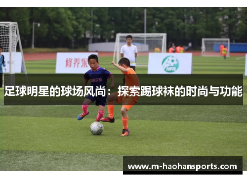 足球明星的球场风尚：探索踢球袜的时尚与功能
