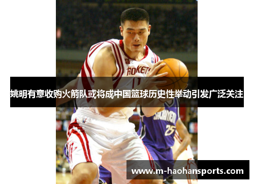 姚明有意收购火箭队或将成中国篮球历史性举动引发广泛关注