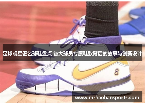 足球明星签名球鞋盘点 各大球员专属鞋款背后的故事与创新设计