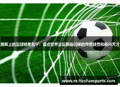黑板上的足球明星名字：盘点世界足坛那些闪耀的传奇球员和新兴天才