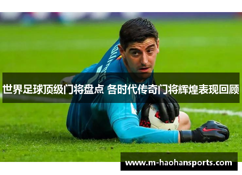 世界足球顶级门将盘点 各时代传奇门将辉煌表现回顾