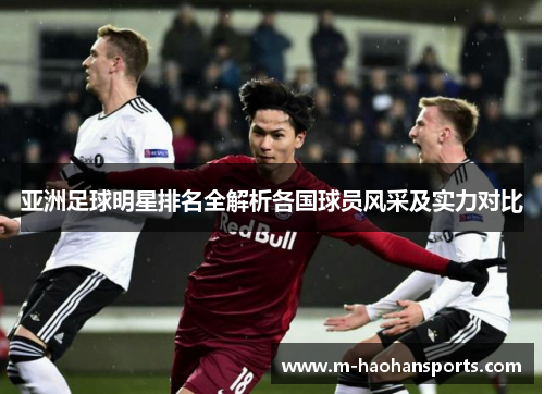 亚洲足球明星排名全解析各国球员风采及实力对比