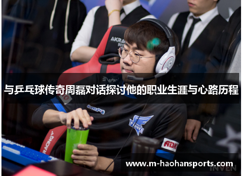 与乒乓球传奇周磊对话探讨他的职业生涯与心路历程