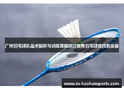 广州羽毛球队战术解析与训练策略探讨聚焦羽毛球竞技新发展