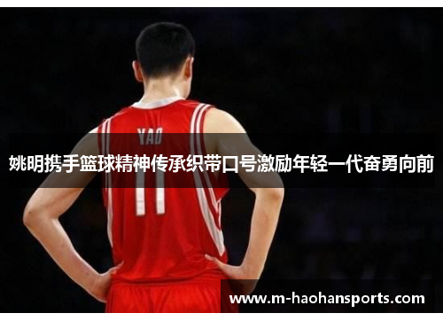 姚明携手篮球精神传承织带口号激励年轻一代奋勇向前