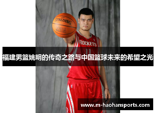 福建男篮姚明的传奇之路与中国篮球未来的希望之光