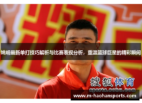 姚明最新单打技巧解析与比赛表现分析，重温篮球巨星的精彩瞬间