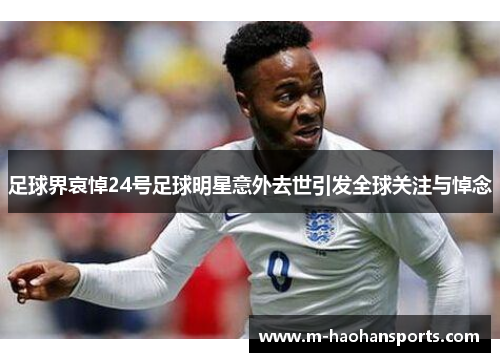 足球界哀悼24号足球明星意外去世引发全球关注与悼念