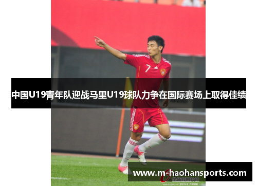 中国U19青年队迎战马里U19球队力争在国际赛场上取得佳绩