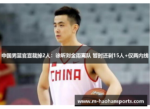 中国男篮官宣裁掉2人：徐昕刘金雨离队 暂时还剩15人+仅两内线