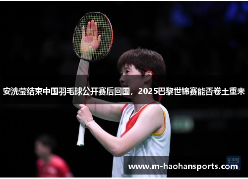 安洗莹结束中国羽毛球公开赛后回国，2025巴黎世锦赛能否卷土重来