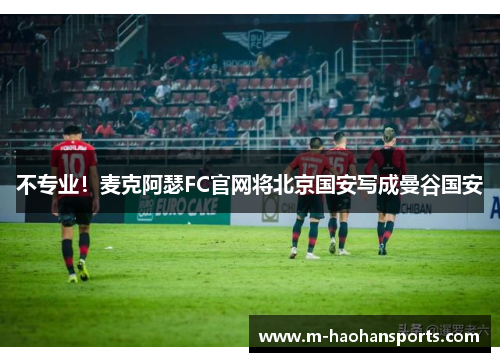 不专业！麦克阿瑟FC官网将北京国安写成曼谷国安